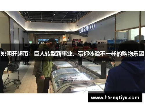 姚明开超市：巨人转型新事业，带你体验不一样的购物乐趣