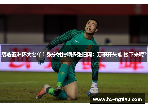 落选亚洲杯大名单！张宁发博晒多张旧照：万事开头难 接下来呢？