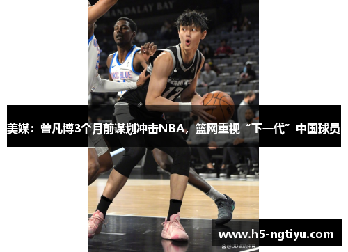 美媒：曾凡博3个月前谋划冲击NBA，篮网重视“下一代”中国球员